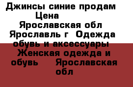Джинсы синие продам › Цена ­ 1 500 - Ярославская обл., Ярославль г. Одежда, обувь и аксессуары » Женская одежда и обувь   . Ярославская обл.